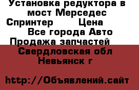 Установка редуктора в мост Мерседес Спринтер 906 › Цена ­ 99 000 - Все города Авто » Продажа запчастей   . Свердловская обл.,Невьянск г.